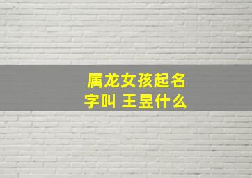 属龙女孩起名字叫 王昱什么